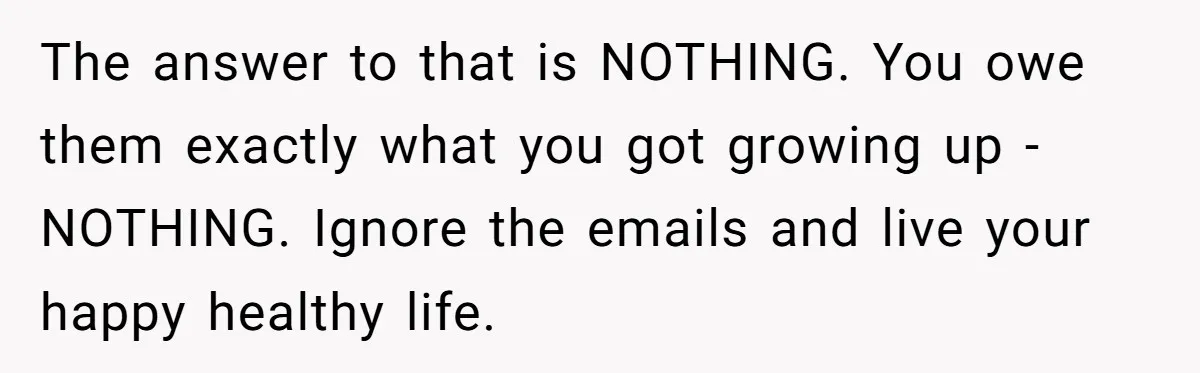 The answer to that is NOTHING. You owe them exactly what you got growing up - NOTHING. Ignore the emails and live your happy healthy life.