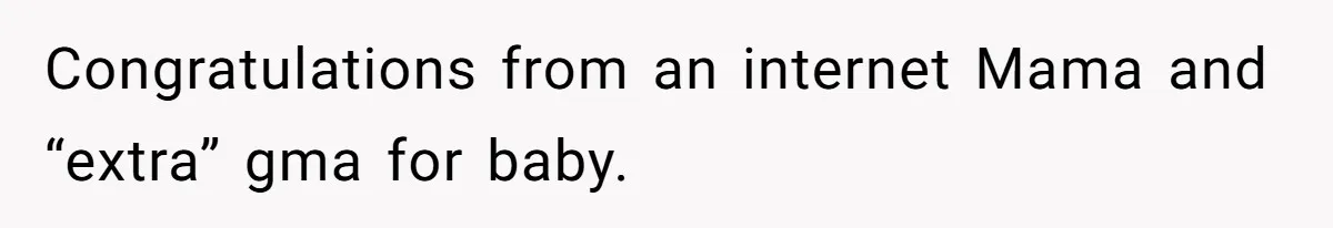 Congratulations from an internet Mama and “extra” gma for baby.