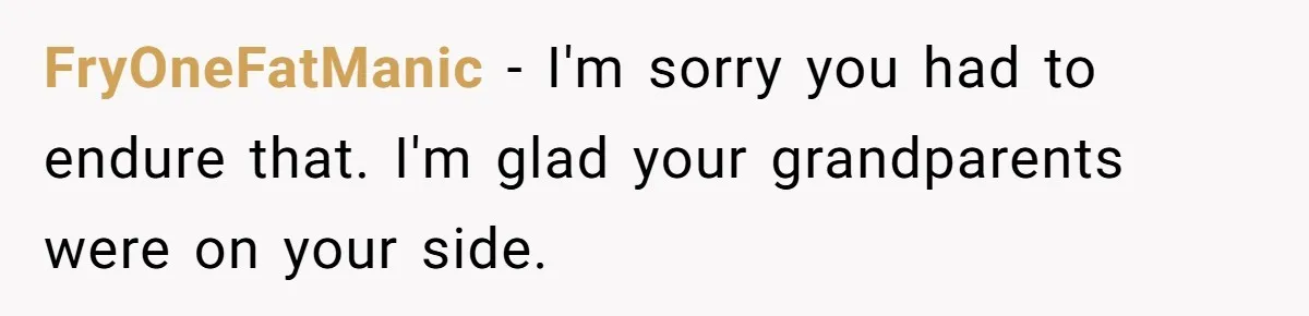 FryOneFatManic − I'm sorry you had to endure that. I'm glad your grandparents were on your side.