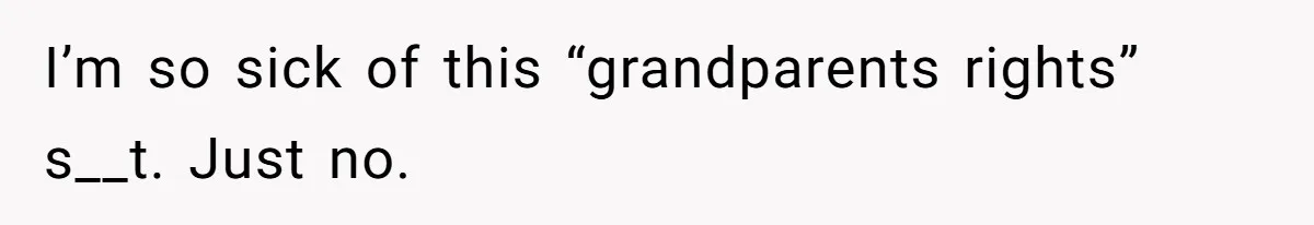 I’m so sick of this “grandparents rights” s__t. Just no.