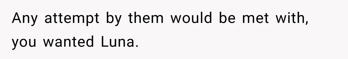Any attempt by them would be met with, you wanted Luna.