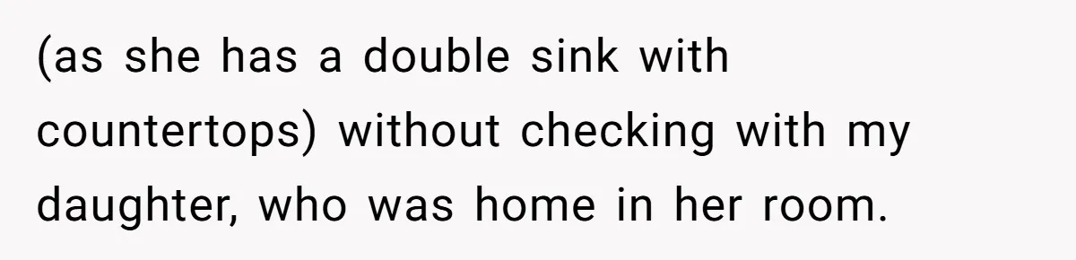 (as she has a double sink with countertops) without checking with my daughter, who was home in her room.