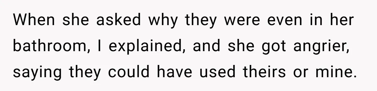 When she asked why they were even in her bathroom, I explained, and she got angrier, saying they could have used theirs or mine.