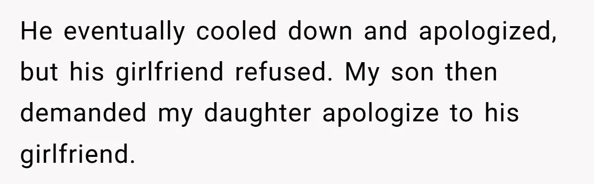 He eventually cooled down and apologized, but his girlfriend refused. My son then demanded my daughter apologize to his girlfriend.