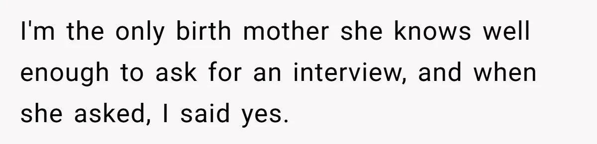 SIL Interviews Birth Mother And Expects A Tragic Adoption Story, Got Brutal Honesty Instead I'm the only birth mother she knows well enough to ask for an interview, and when she asked, I said yes.