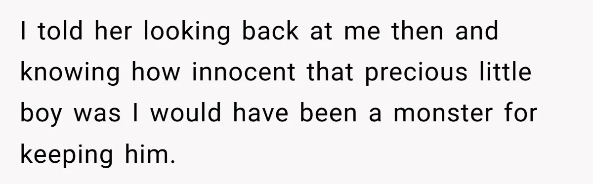 SIL Interviews Birth Mother And Expects A Tragic Adoption Story, Got Brutal Honesty Instead I told her looking back at me then and knowing how innocent that precious little boy was I would have been a monster for keeping him.