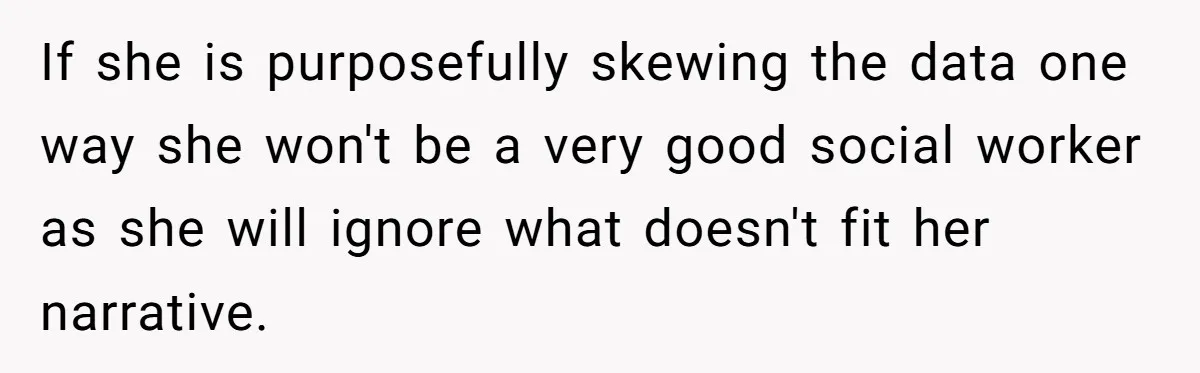 SIL Interviews Birth Mother And Expects A Tragic Adoption Story, Got Brutal Honesty Instead If she is purposefully skewing the data one way she won't be a very good social worker as she will ignore what doesn't fit her narrative.