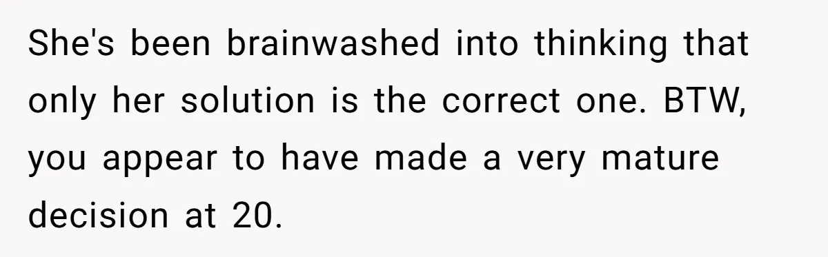 SIL Interviews Birth Mother And Expects A Tragic Adoption Story, Got Brutal Honesty Instead She's been brainwashed into thinking that only her solution is the correct one. BTW, you appear to have made a very mature decision at 20.