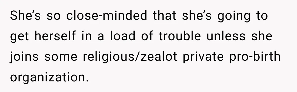 SIL Interviews Birth Mother And Expects A Tragic Adoption Story, Got Brutal Honesty Instead She’s so close-minded that she’s going to get herself in a load of trouble unless she joins some religious/zealot private pro-birth organization.