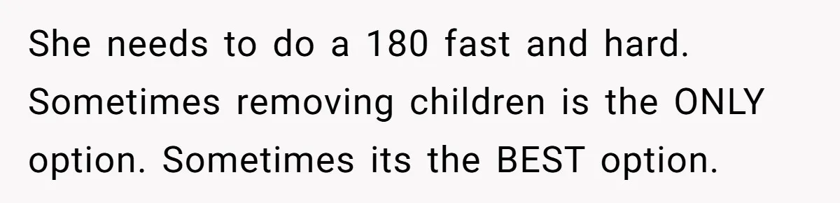 SIL Interviews Birth Mother And Expects A Tragic Adoption Story, Got Brutal Honesty Instead She needs to do a 180 fast and hard. Sometimes removing children is the ONLY option. Sometimes its the BEST option.