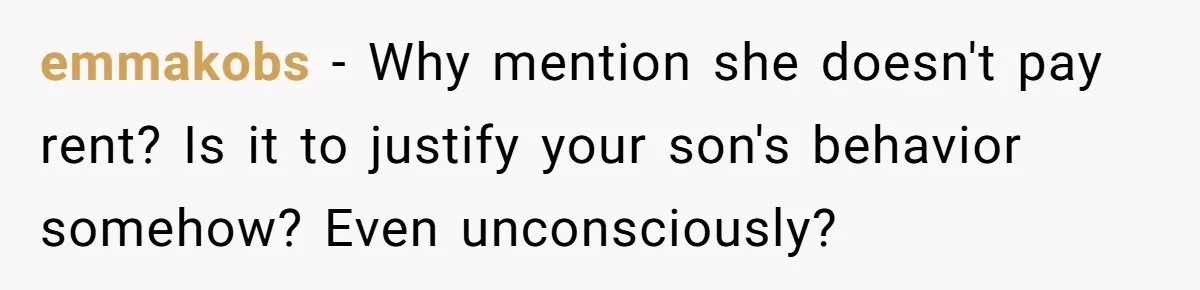 emmakobs − Why mention she doesn't pay rent? Is it to justify your son's behavior somehow? Even unconsciously?