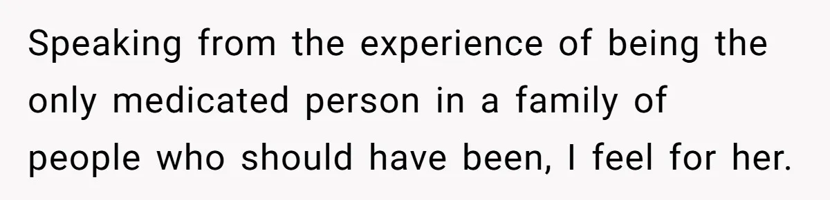 Speaking from the experience of being the only medicated person in a family of people who should have been, I feel for her.
