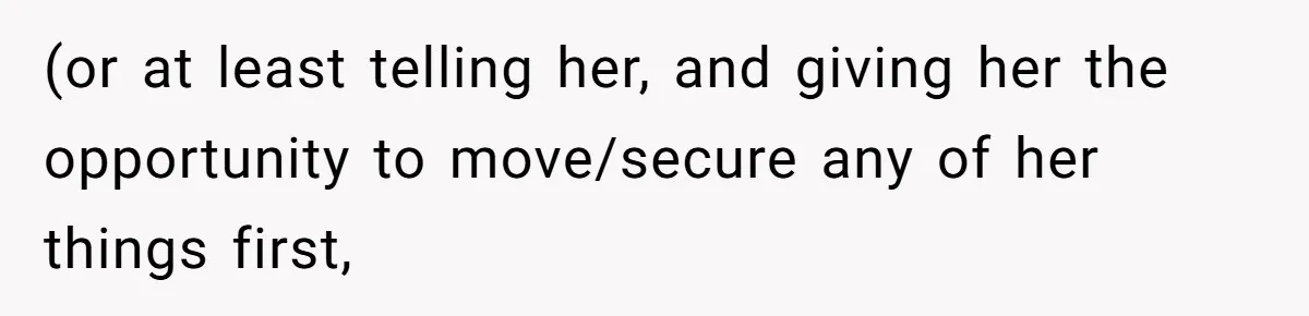 (or at least telling her, and giving her the opportunity to move/secure any of her things first,