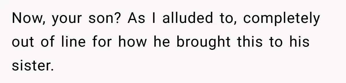 Now, your son? As I alluded to, completely out of line for how he brought this to his sister.