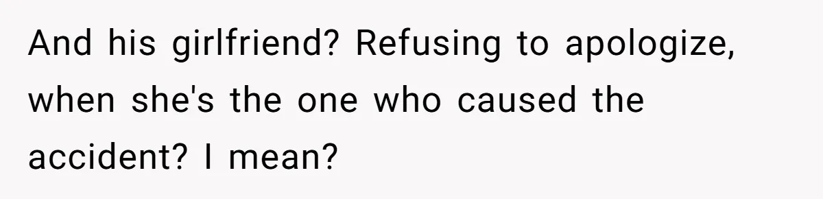 And his girlfriend? Refusing to apologize, when she's the one who caused the accident? I mean?