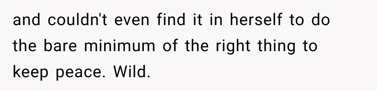 and couldn't even find it in herself to do the bare minimum of the right thing to keep peace. Wild.
