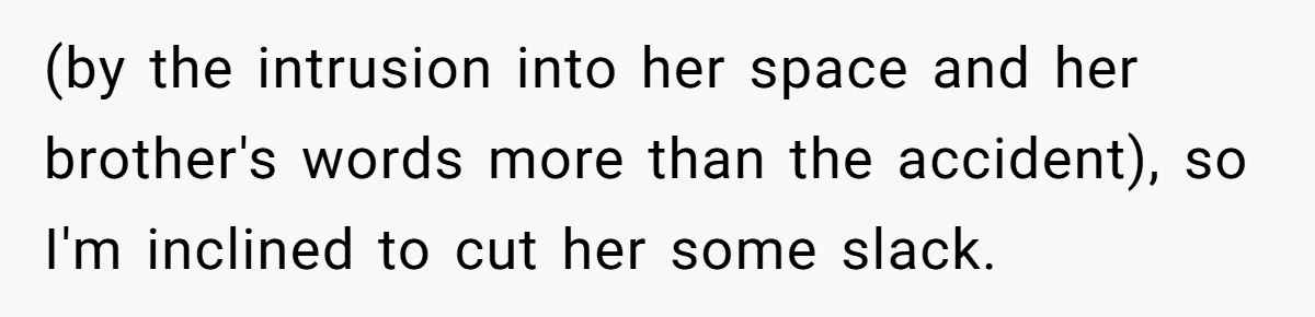 (by the intrusion into her space and her brother's words more than the accident), so I'm inclined to cut her some slack.