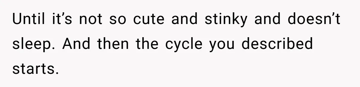 SIL Interviews Birth Mother And Expects A Tragic Adoption Story, Got Brutal Honesty Instead Until it’s not so cute and stinky and doesn’t sleep. And then the cycle you described starts.