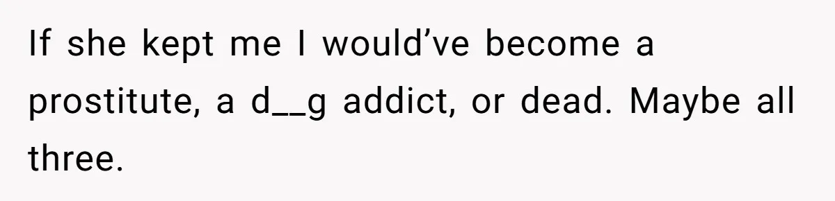 SIL Interviews Birth Mother And Expects A Tragic Adoption Story, Got Brutal Honesty Instead If she kept me I would’ve become a prostitute, a d__g addict, or dead. Maybe all three.