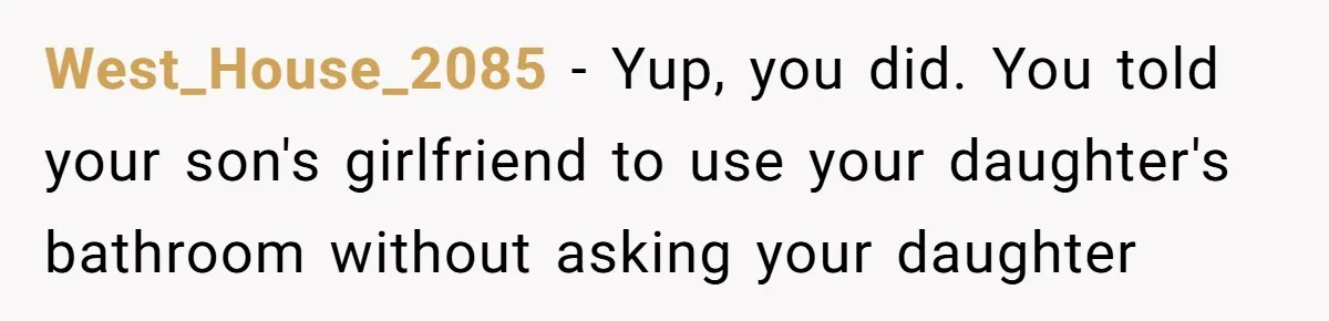 West_House_2085 − Yup, you did. You told your son's girlfriend to use your daughter's bathroom without asking your daughter