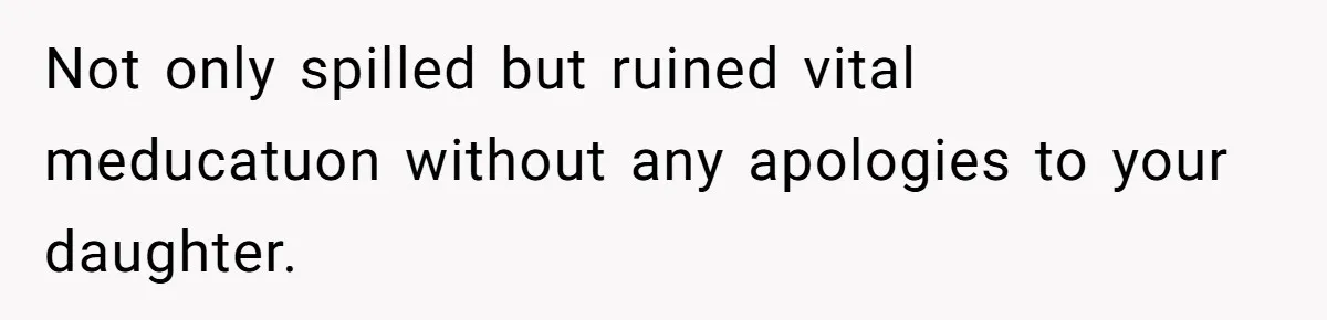 Not only spilled but ruined vital meducatuon without any apologies to your daughter.