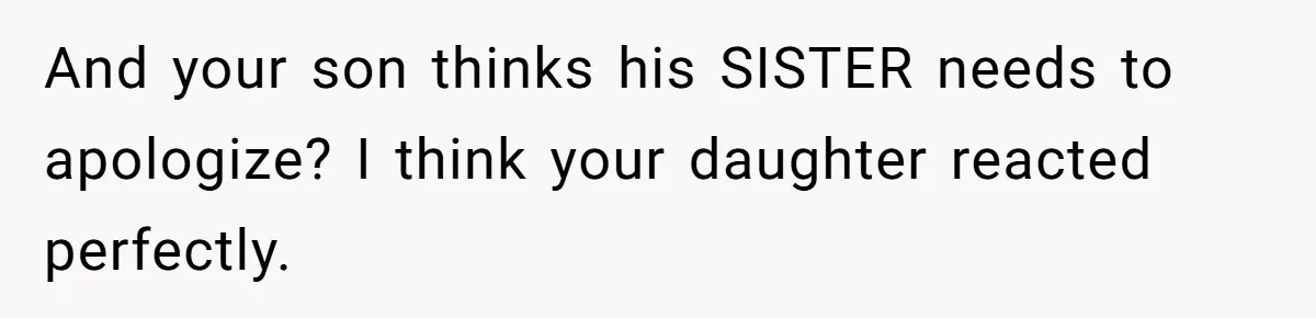 And your son thinks his SISTER needs to apologize? I think your daughter reacted perfectly.