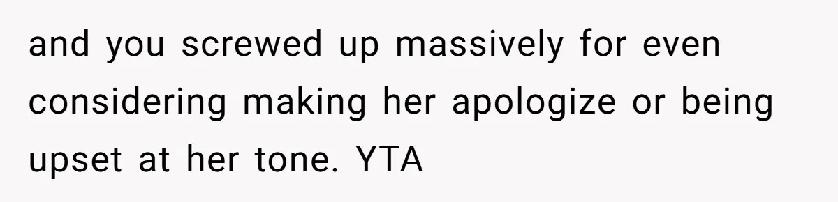 and you screwed up massively for even considering making her apologize or being upset at her tone. YTA