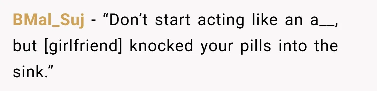 BMal_Suj − “Don’t start acting like an a__, but [girlfriend] knocked your pills into the sink.”