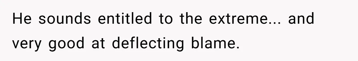 He sounds entitled to the extreme... and very good at deflecting blame.