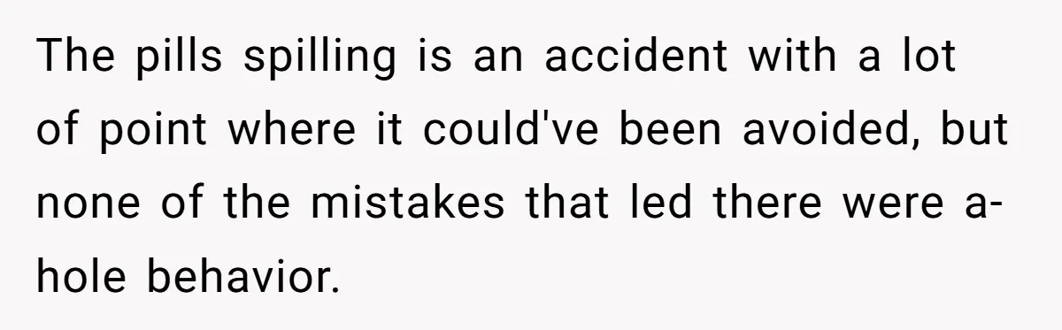 The pills spilling is an accident with a lot of point where it could've been avoided, but none of the mistakes that led there were a-hole behavior.