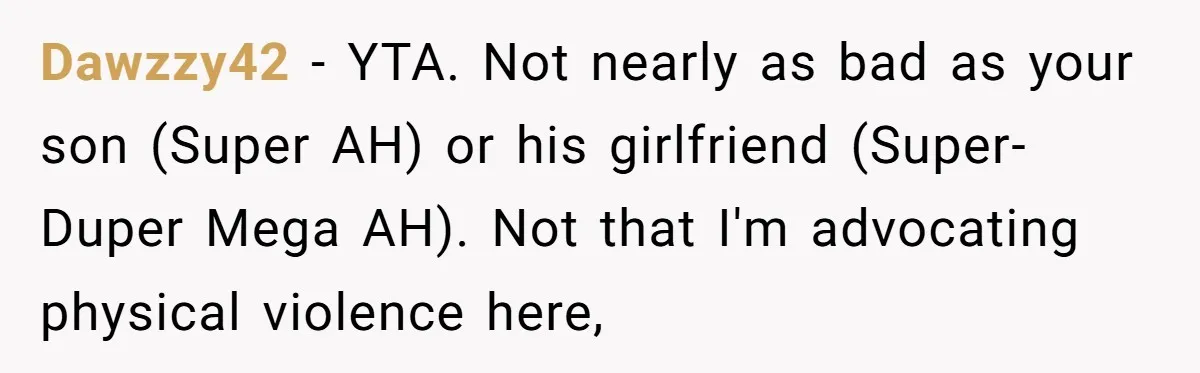 Dawzzy42 − YTA. Not nearly as bad as your son (Super AH) or his girlfriend (Super-Duper Mega AH). Not that I'm advocating physical violence here,