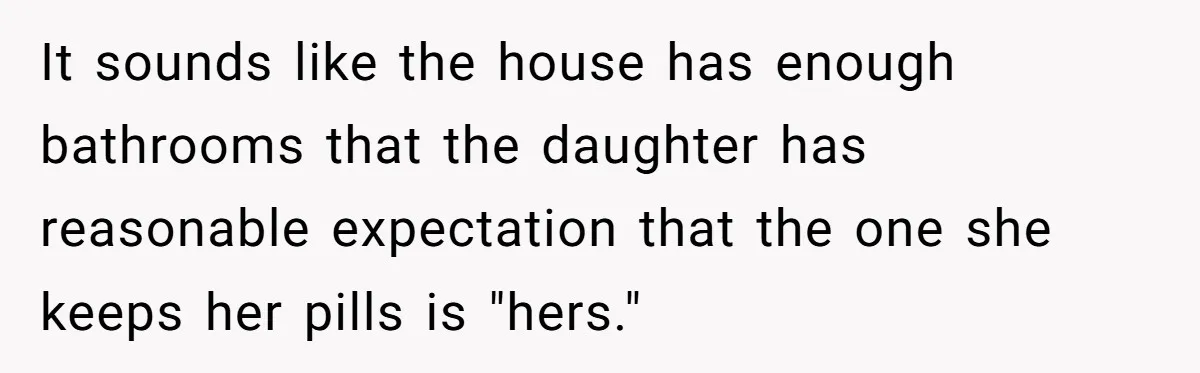 It sounds like the house has enough bathrooms that the daughter has reasonable expectation that the one she keeps her pills is "hers."