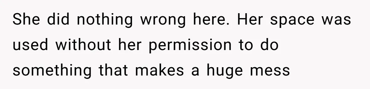 She did nothing wrong here. Her space was used without her permission to do something that makes a huge mess