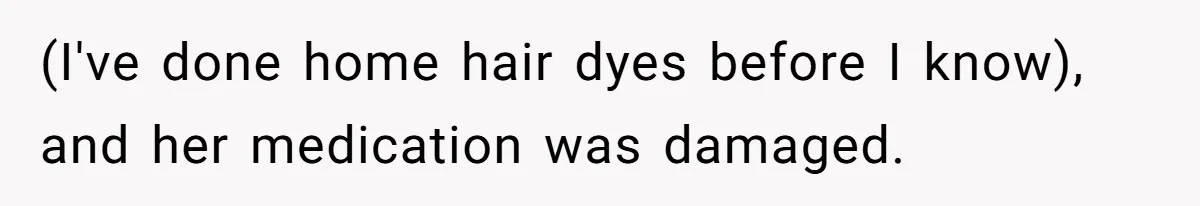 (I've done home hair dyes before I know), and her medication was damaged.