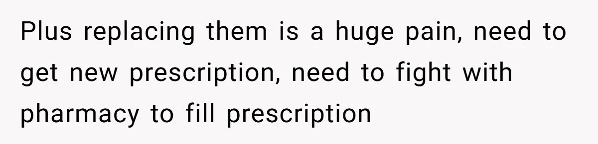 Plus replacing them is a huge pain, need to get new prescription, need to fight with pharmacy to fill prescription