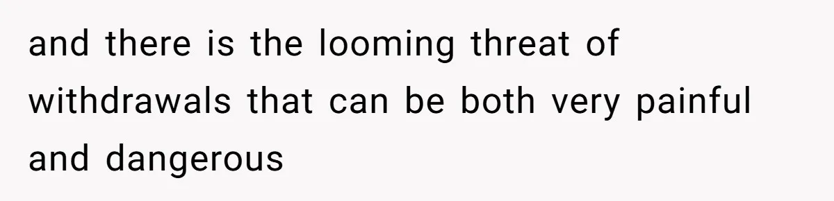 and there is the looming threat of withdrawals that can be both very painful and dangerous