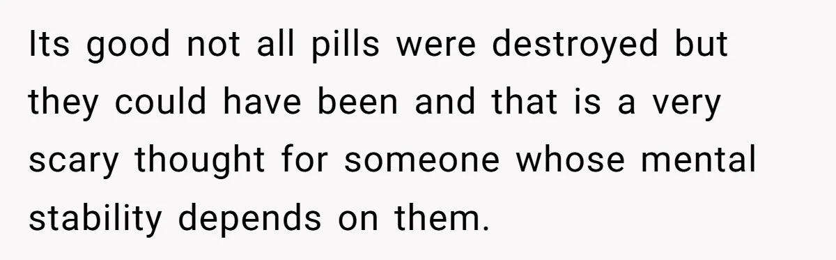 Its good not all pills were destroyed but they could have been and that is a very scary thought for someone whose mental stability depends on them.