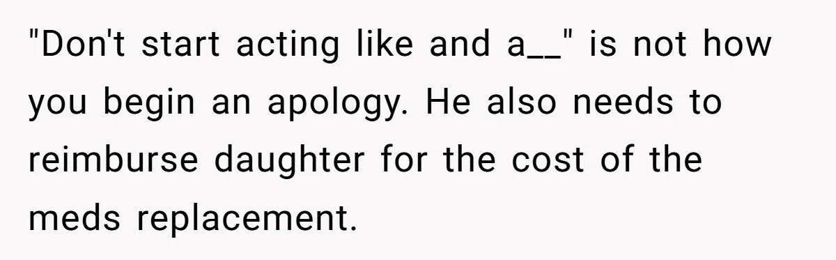 "Don't start acting like and a__" is not how you begin an apology. He also needs to reimburse daughter for the cost of the meds replacement.