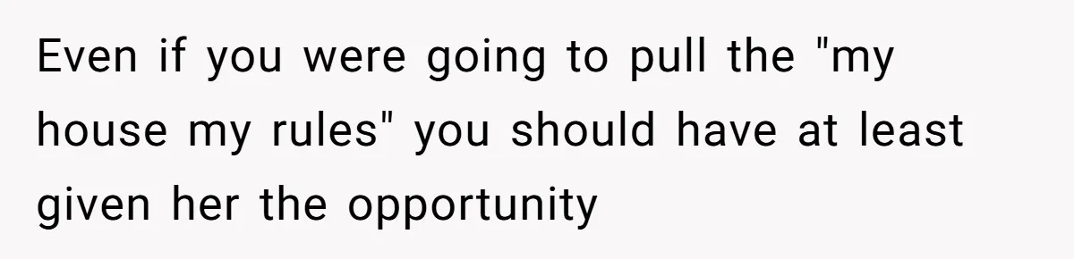 Even if you were going to pull the "my house my rules" you should have at least given her the opportunity