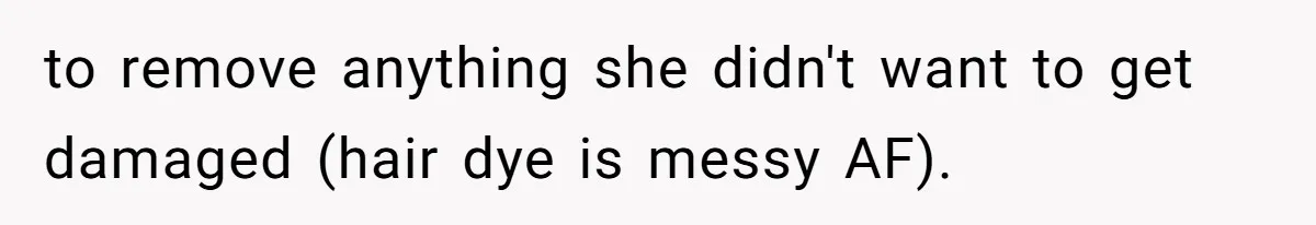 to remove anything she didn't want to get damaged (hair dye is messy AF).