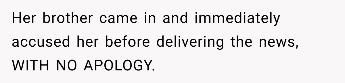 Her brother came in and immediately accused her before delivering the news, WITH NO APOLOGY.