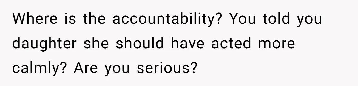 Where is the accountability? You told you daughter she should have acted more calmly? Are you serious?