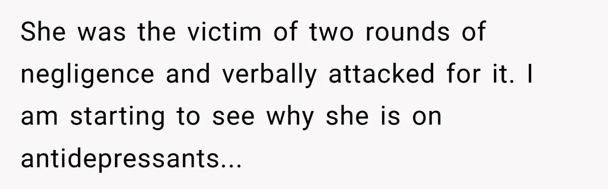 She was the victim of two rounds of negligence and verbally attacked for it. I am starting to see why she is on antidepressants...