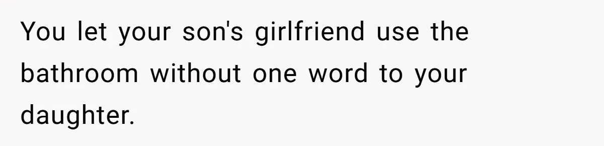 You let your son's girlfriend use the bathroom without one word to your daughter.