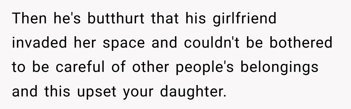 Then he's butthurt that his girlfriend invaded her space and couldn't be bothered to be careful of other people's belongings and this upset your daughter.