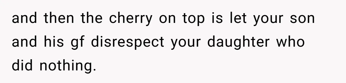 and then the cherry on top is let your son and his gf disrespect your daughter who did nothing.