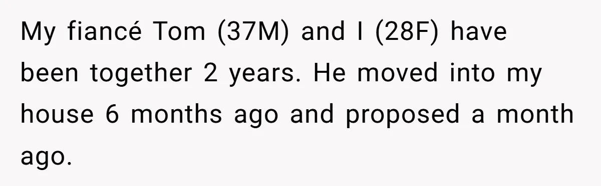 My fiancé Tom (37M) and I (28F) have been together 2 years. He moved into my house 6 months ago and proposed a month ago.