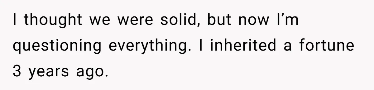 I thought we were solid, but now I’m questioning everything. I inherited a fortune 3 years ago.