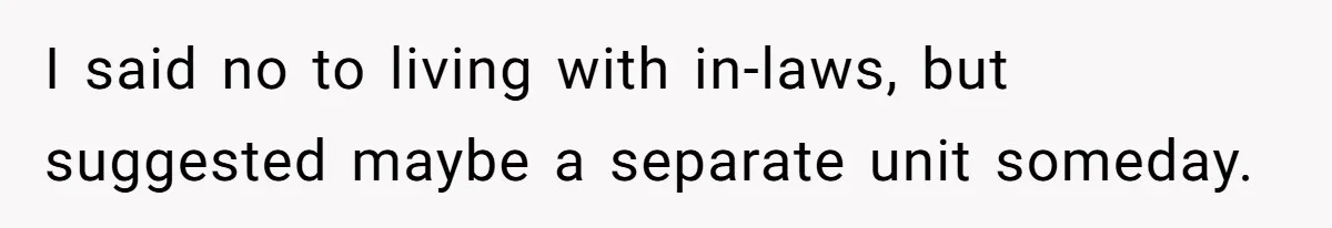 I said no to living with in-laws, but suggested maybe a separate unit someday.