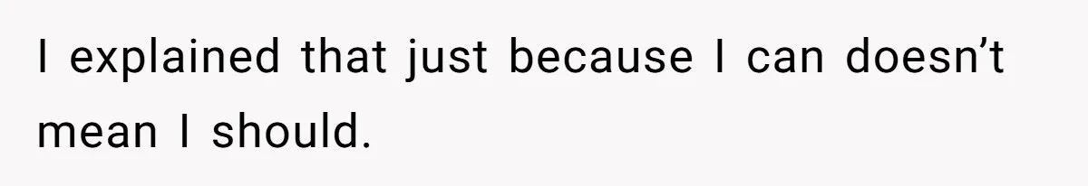 I explained that just because I can doesn’t mean I should.